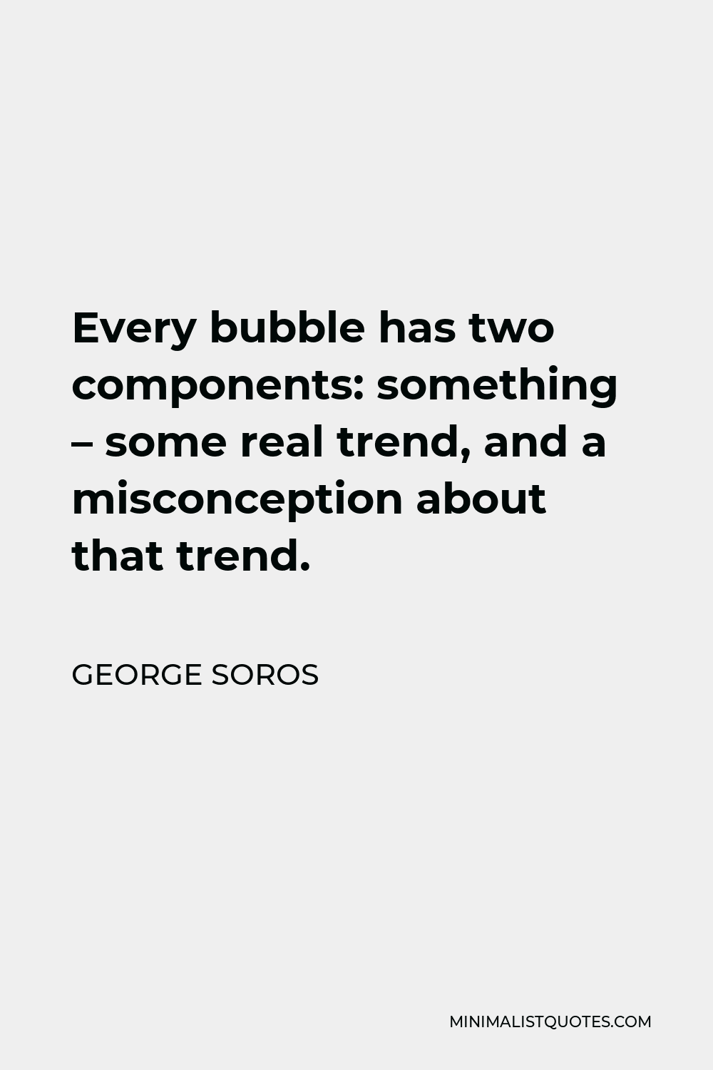 George Soros Quote - Every bubble has two components: something – some real trend, and a misconception about that trend.