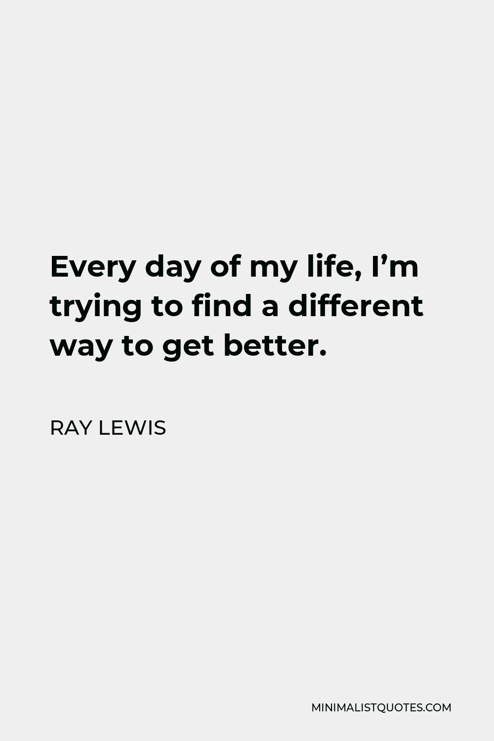Ray Lewis Quote - Every day of my life, I’m trying to find a different way to get better.