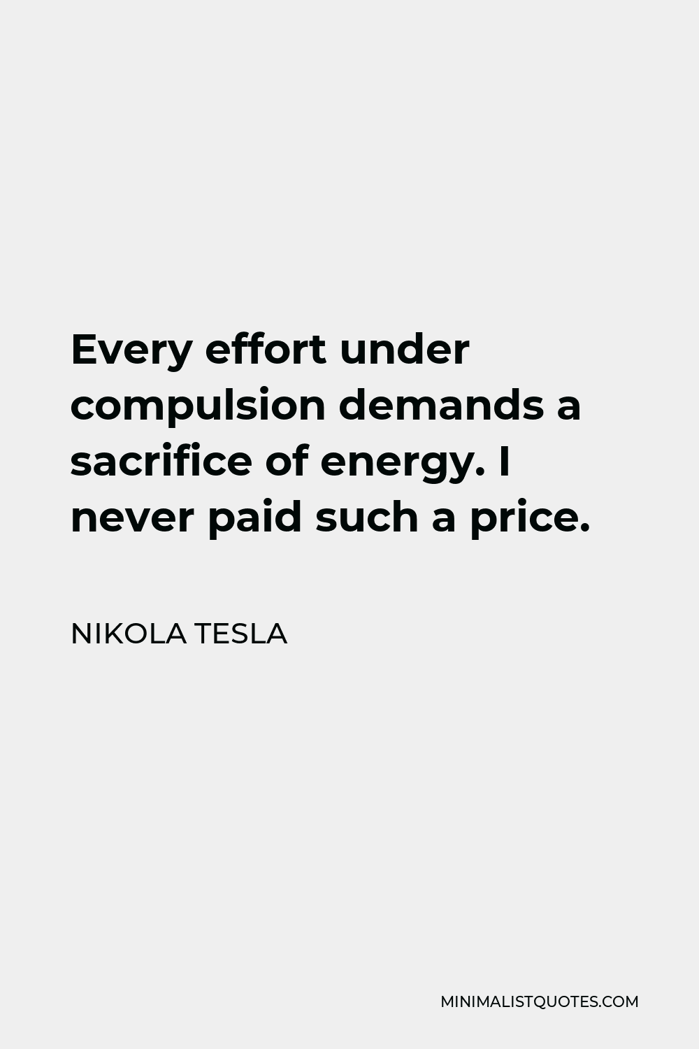 Nikola Tesla Quote - Every effort under compulsion demands a sacrifice of energy. I never paid such a price.