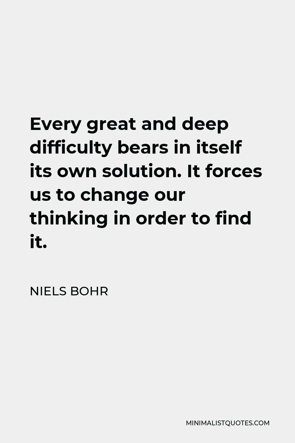 Niels Bohr Quote - Every great and deep difficulty bears in itself its own solution. It forces us to change our thinking in order to find it.