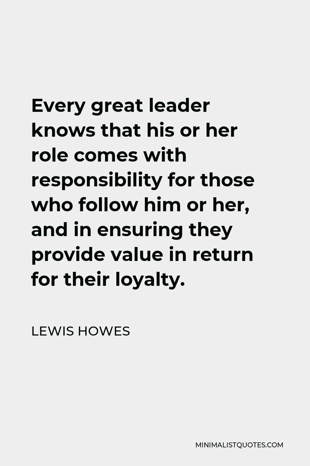 Lewis Howes Quote - Every great leader knows that his or her role comes with responsibility for those who follow him or her, and in ensuring they provide value in return for their loyalty.