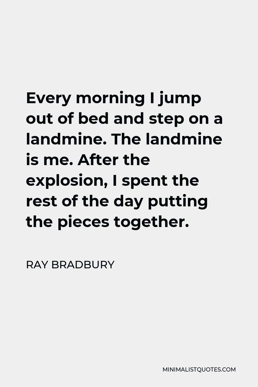 Ray Bradbury Quote - Every morning I jump out of bed and step on a landmine. The landmine is me. After the explosion, I spent the rest of the day putting the pieces together.