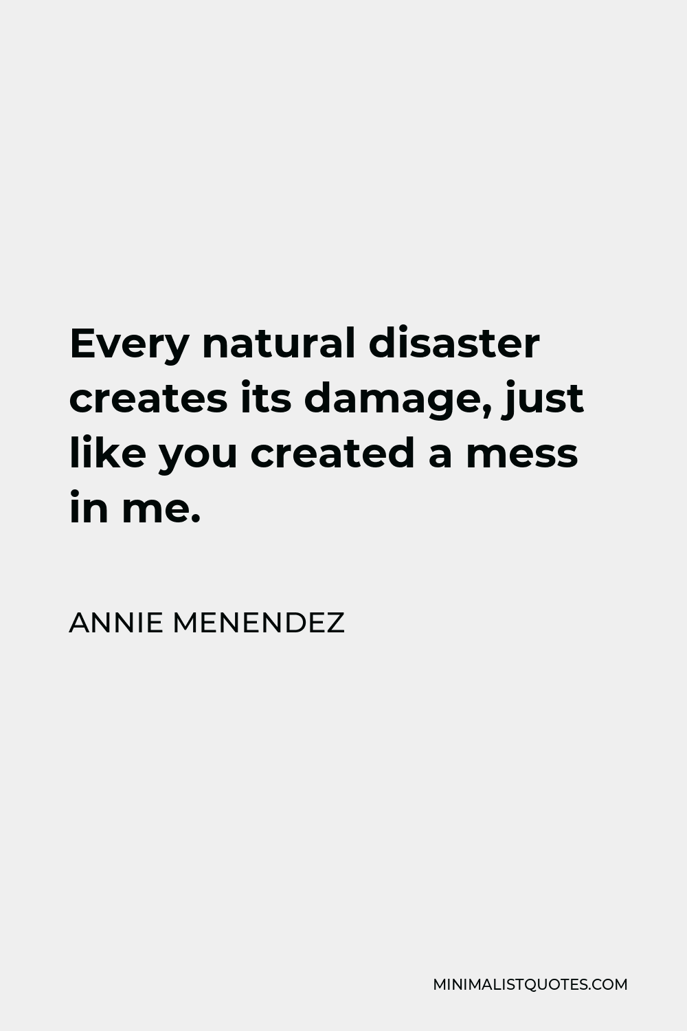 Annie Menendez Quote - Every natural disaster creates its damage, just like you created a mess in me.
