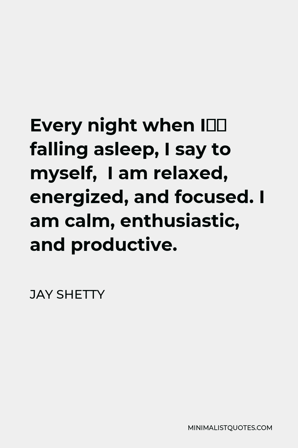 Jay Shetty Quote - Every night when I’m falling asleep, I say to myself, I am relaxed, energized, and focused. I am calm, enthusiastic, and productive.