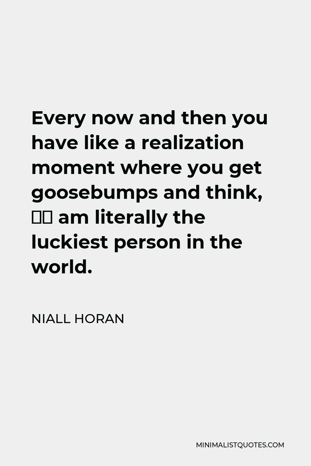Niall Horan Quote - Every now and then you have like a realization moment where you get goosebumps and think, “I am literally the luckiest person in the world.