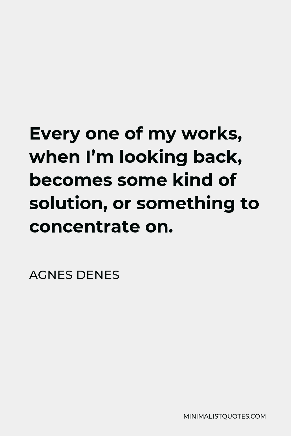 Agnes Denes Quote - Every one of my works, when I’m looking back, becomes some kind of solution, or something to concentrate on.
