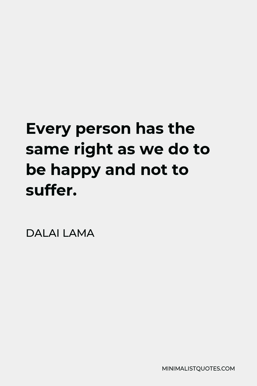 Dalai Lama Quote - Every person has the same right as we do to be happy and not to suffer.