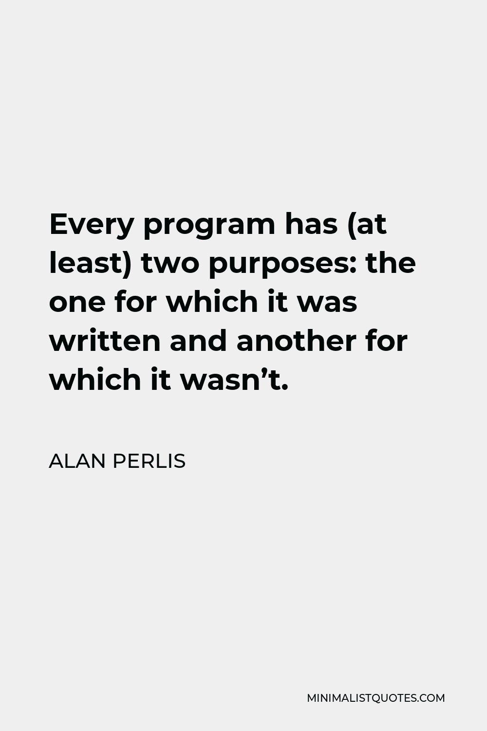 Alan Perlis Quote - Every program has (at least) two purposes: the one for which it was written and another for which it wasn’t.