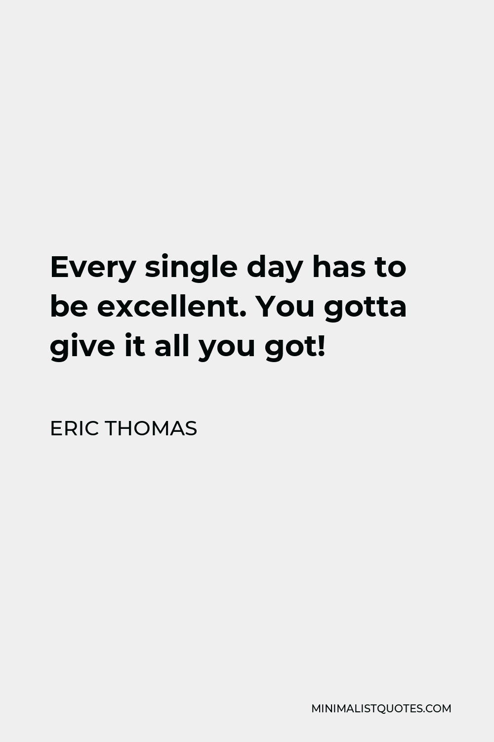 Eric Thomas Quote - Every single day has to be excellent. You gotta give it all you got!