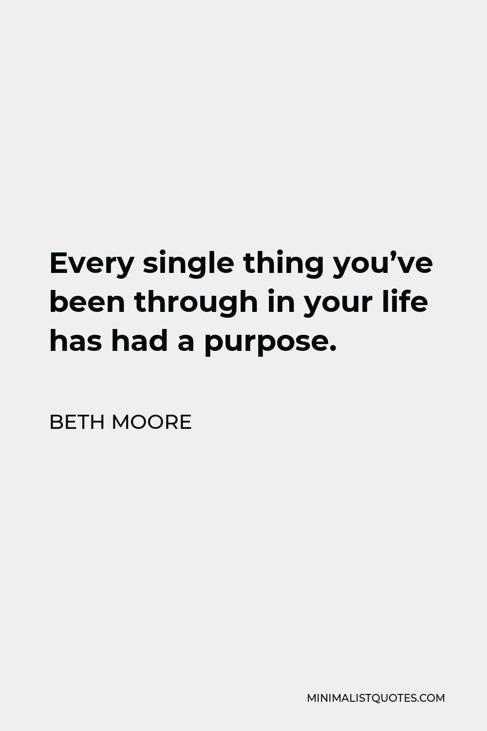 Beth Moore Quote - Every single thing you’ve been through in your life has had a purpose.