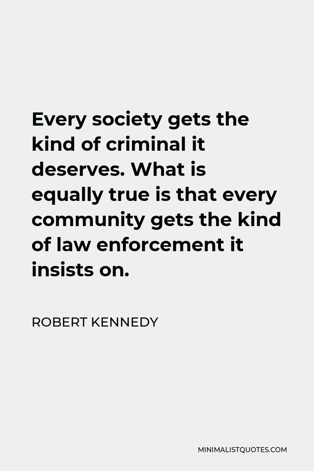 Robert Kennedy Quote - Every society gets the kind of criminal it deserves. What is equally true is that every community gets the kind of law enforcement it insists on.