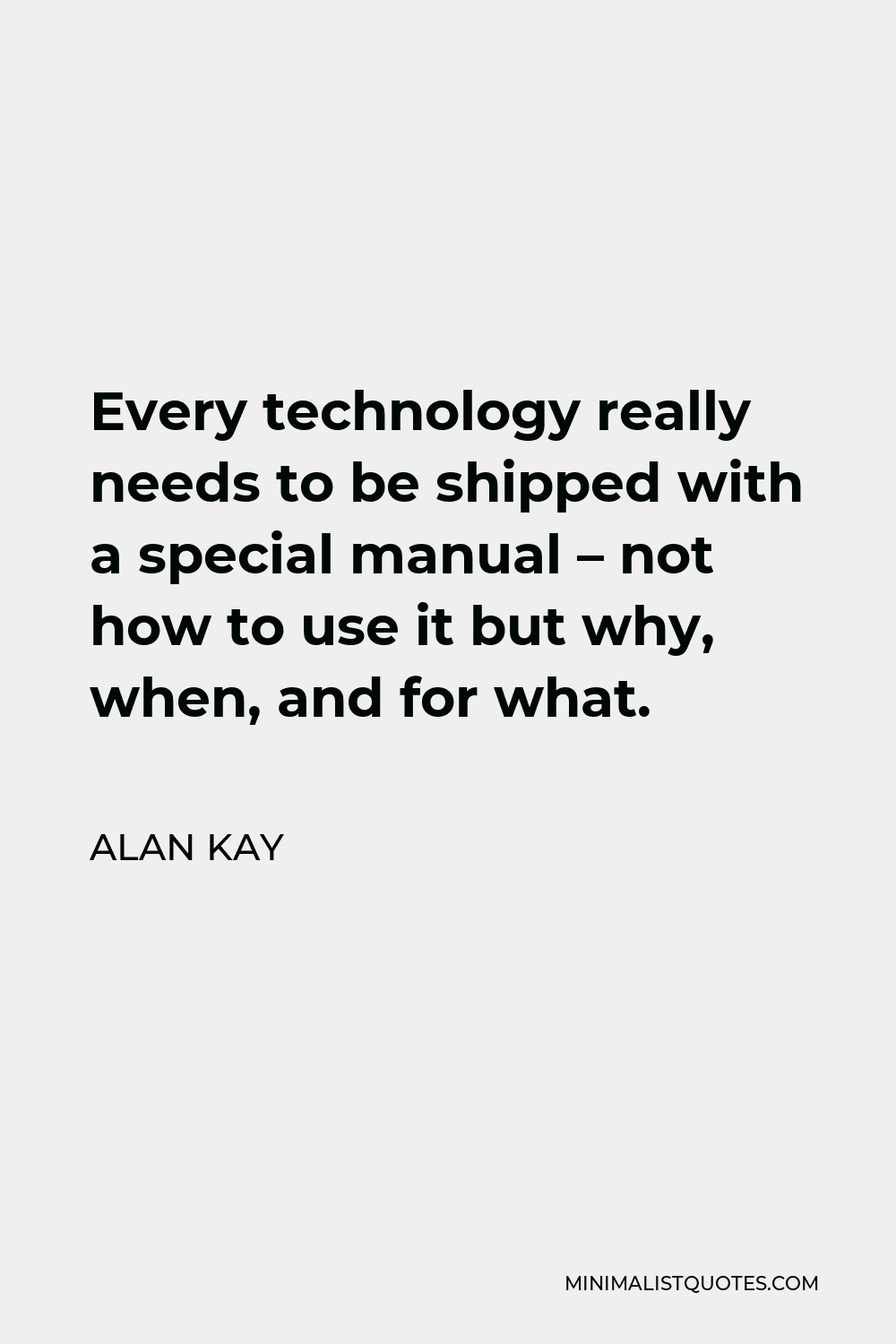 Alan Kay Quote - Every technology really needs to be shipped with a special manual – not how to use it but why, when, and for what.