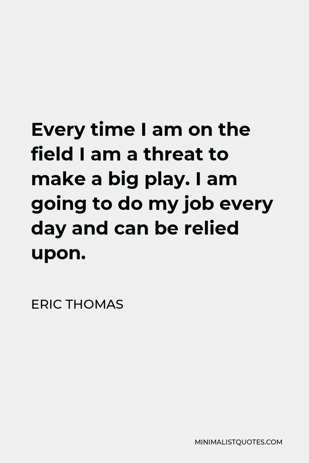 Eric Thomas Quote - Every time I am on the field I am a threat to make a big play. I am going to do my job every day and can be relied upon.