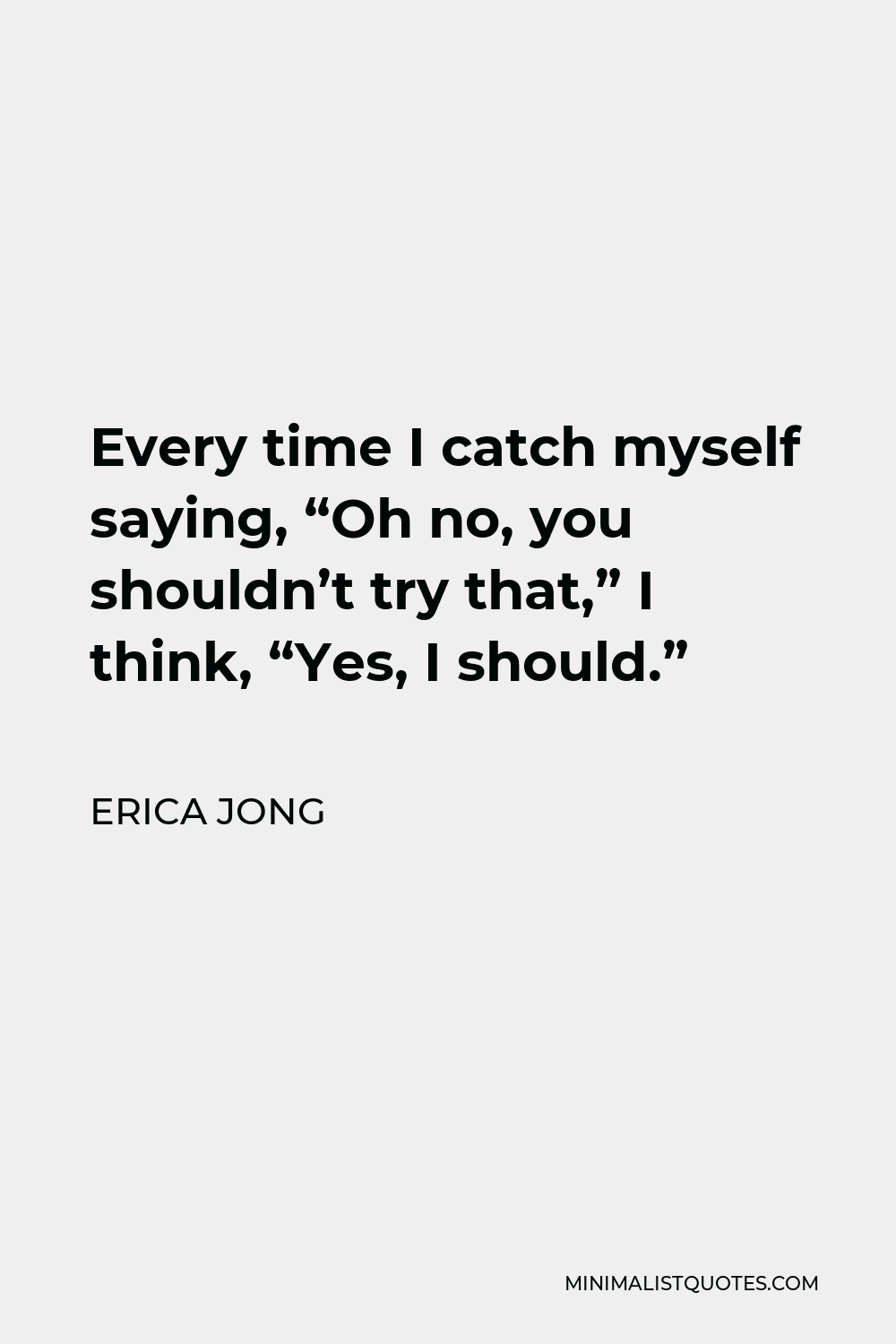 Erica Jong Quote - Every time I catch myself saying, “Oh no, you shouldn’t try that,” I think, “Yes, I should.”