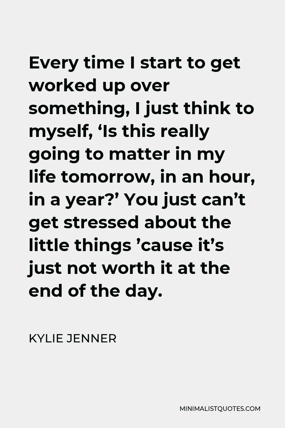 Kylie Jenner Quote - Every time I start to get worked up over something, I just think to myself, ‘Is this really going to matter in my life tomorrow, in an hour, in a year?’ You just can’t get stressed about the little things ’cause it’s just not worth it at the end of the day.