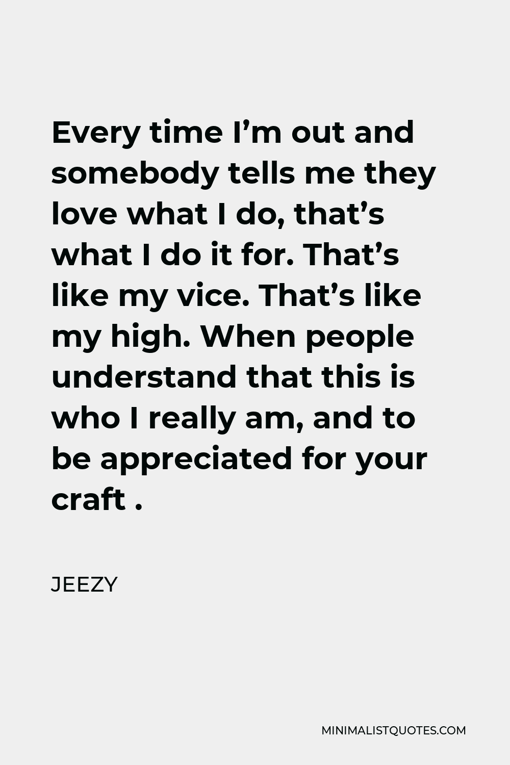 Jeezy Quote - Every time I’m out and somebody tells me they love what I do, that’s what I do it for. That’s like my vice. That’s like my high. When people understand that this is who I really am, and to be appreciated for your craft .