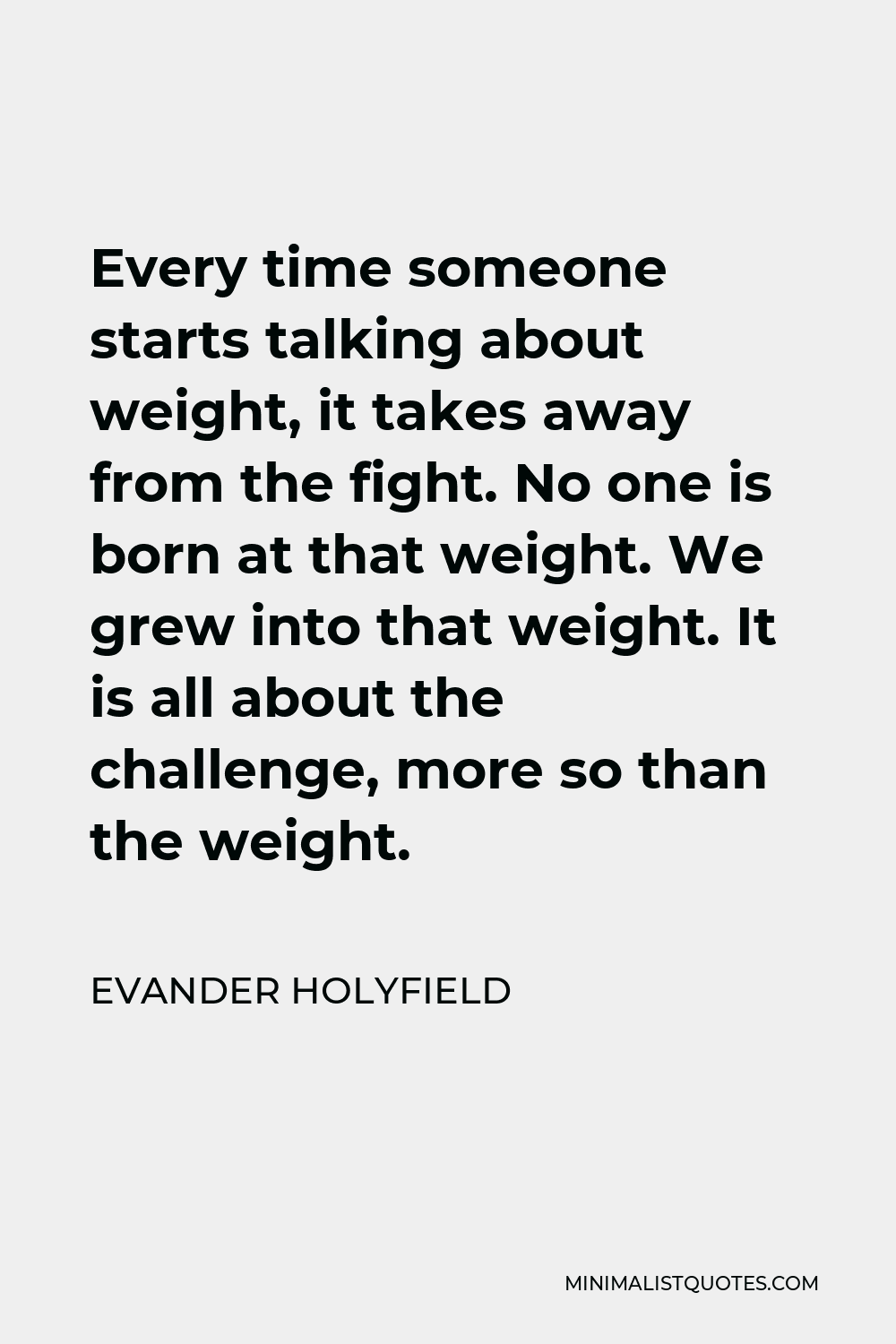 Evander Holyfield Quote - Every time someone starts talking about weight, it takes away from the fight. No one is born at that weight. We grew into that weight. It is all about the challenge, more so than the weight.