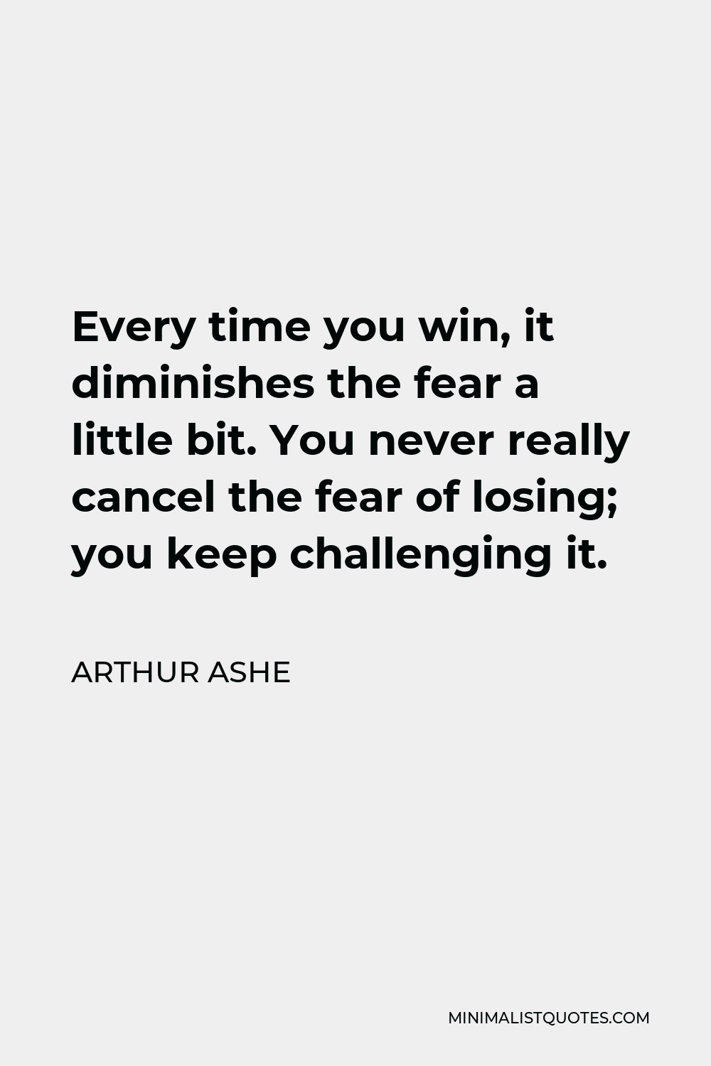 Arthur Ashe Quote - Every time you win, it diminishes the fear a little bit. You never really cancel the fear of losing; you keep challenging it.