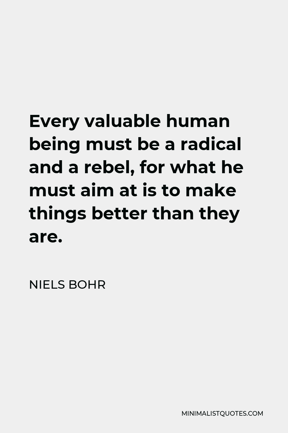 Niels Bohr Quote - Every valuable human being must be a radical and a rebel, for what he must aim at is to make things better than they are.