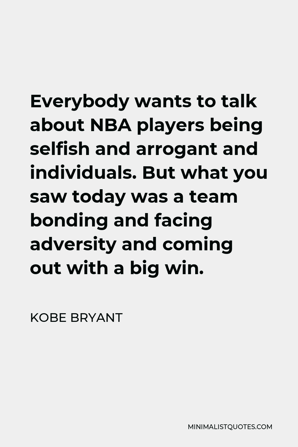 Kobe Bryant Quote - Everybody wants to talk about NBA players being selfish and arrogant and individuals. But what you saw today was a team bonding and facing adversity and coming out with a big win.