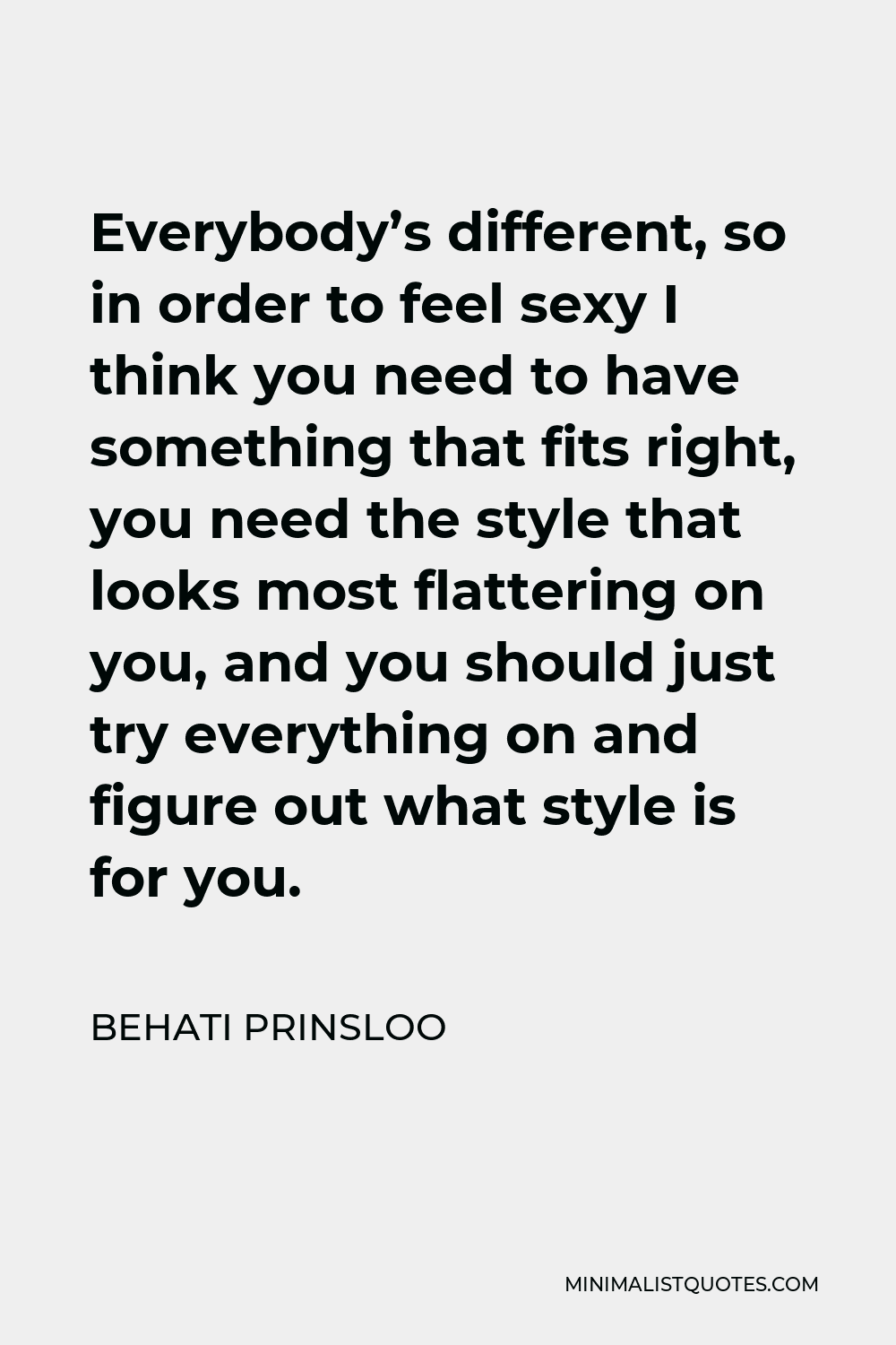 Behati Prinsloo Quote - Everybody’s different, so in order to feel sexy I think you need to have something that fits right, you need the style that looks most flattering on you, and you should just try everything on and figure out what style is for you.
