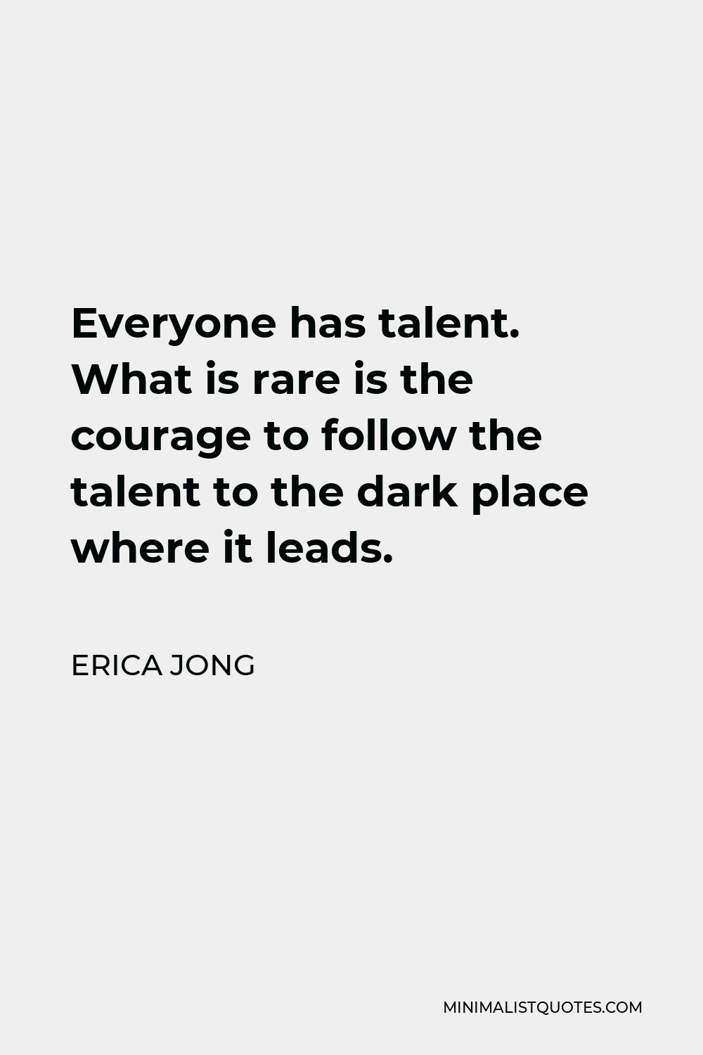 Erica Jong Quote - Everyone has talent. What is rare is the courage to follow the talent to the dark place where it leads.