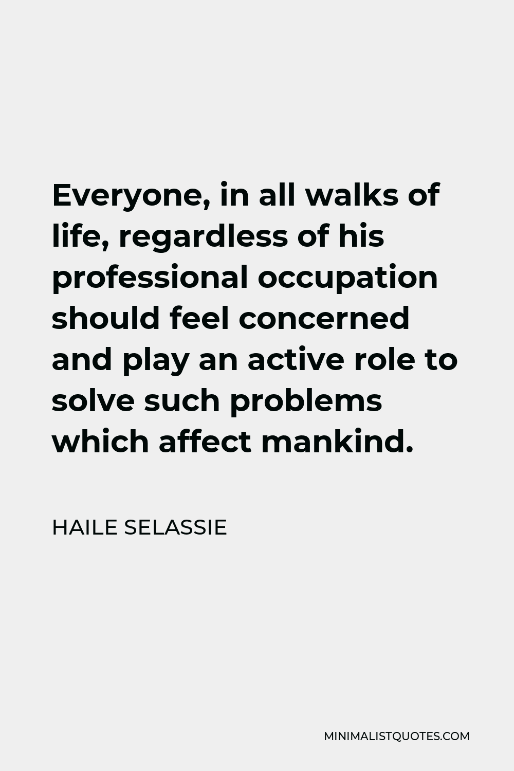 Haile Selassie Quote - Everyone, in all walks of life, regardless of his professional occupation should feel concerned and play an active role to solve such problems which affect mankind.