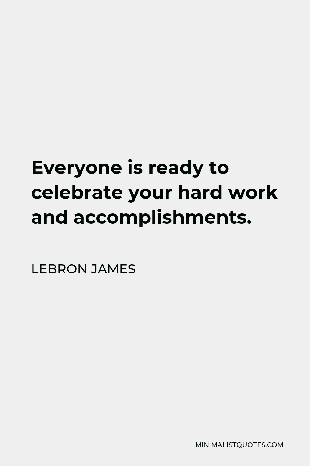 LeBron James Quote - Everyone is ready to celebrate your hard work and accomplishments.