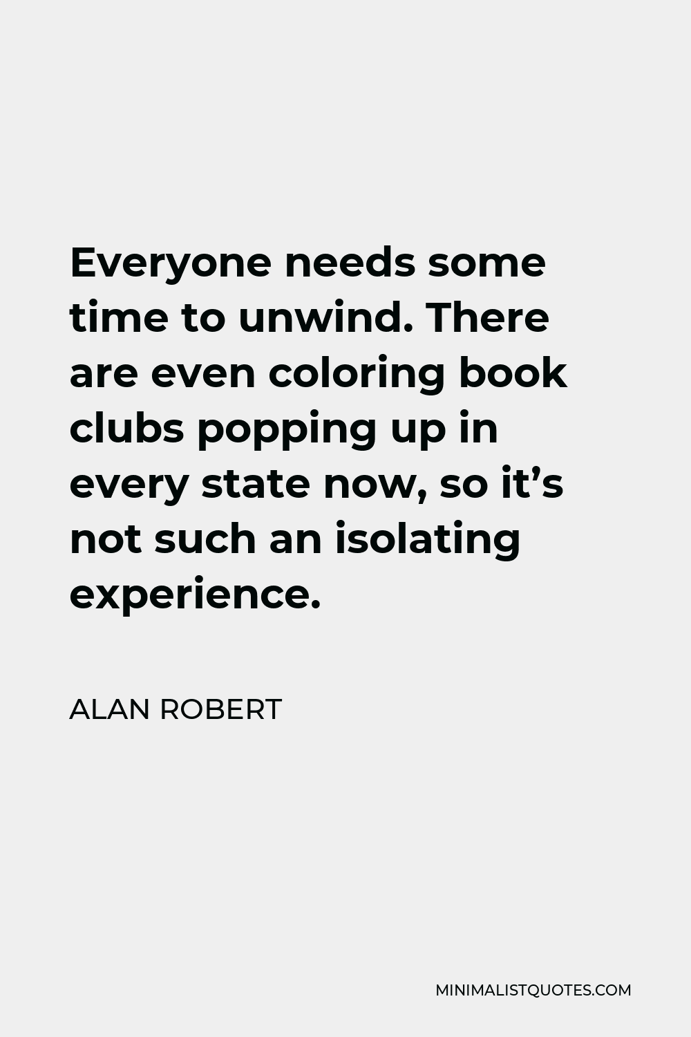 Alan Robert Quote - Everyone needs some time to unwind. There are even coloring book clubs popping up in every state now, so it’s not such an isolating experience.