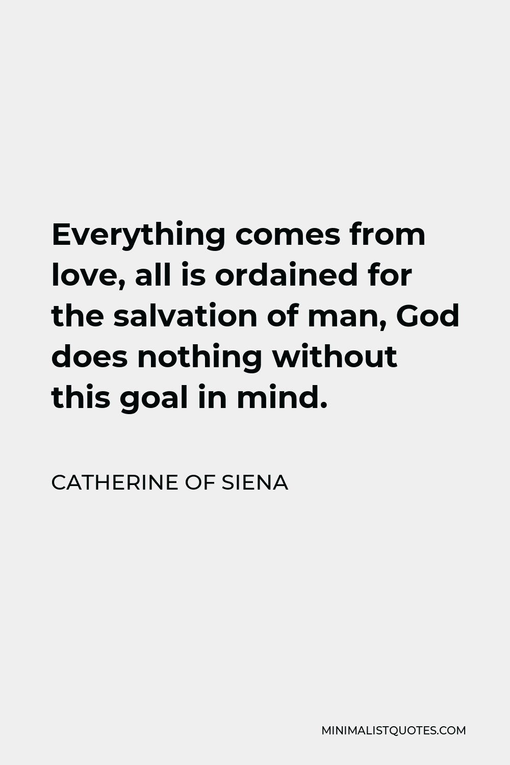 Catherine of Siena Quote - Everything comes from love, all is ordained for the salvation of man, God does nothing without this goal in mind.