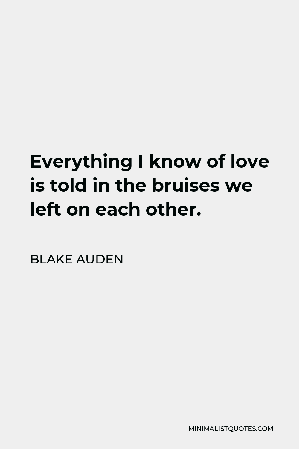 Blake Auden Quote - Everything I know of love is told in the bruises we left on each other.