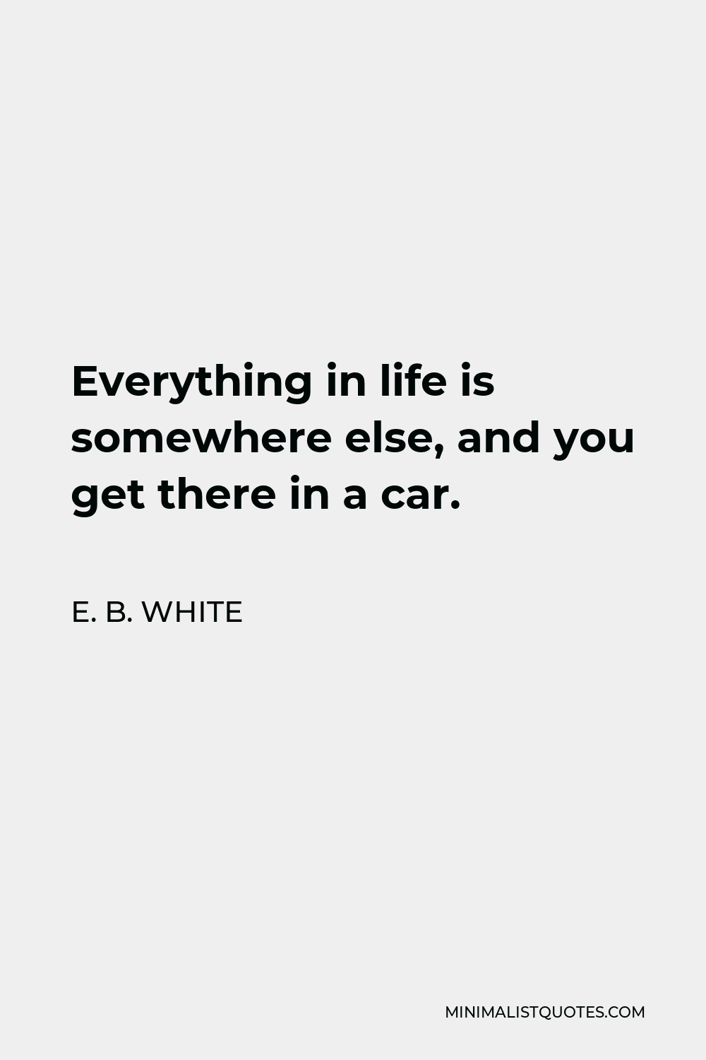 E. B. White Quote - Everything in life is somewhere else, and you get there in a car.