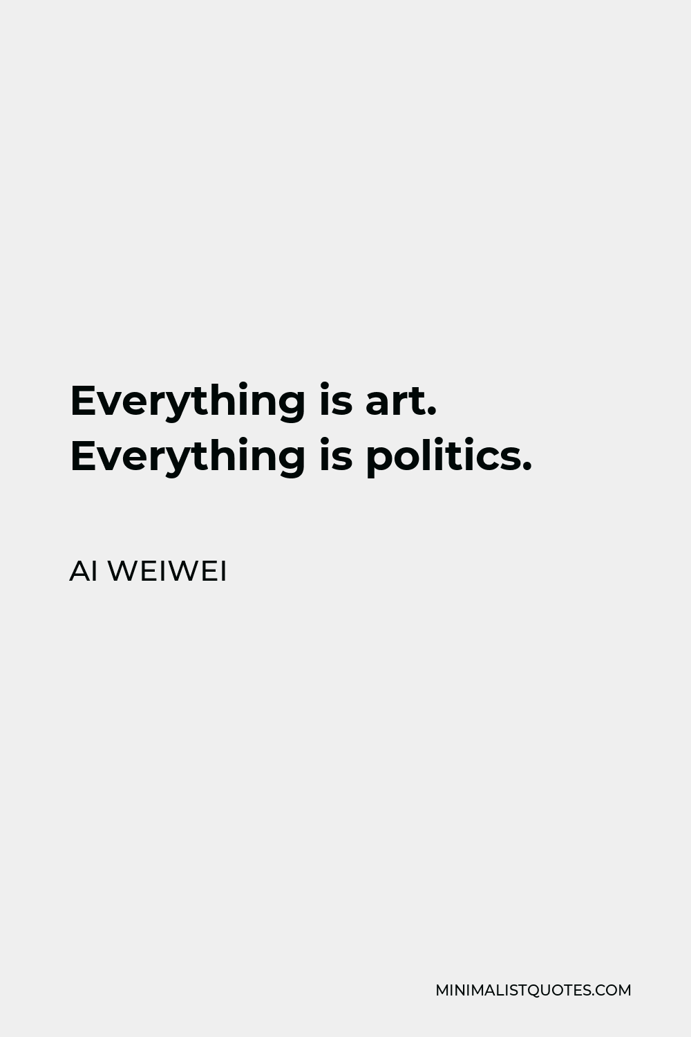 Ai Weiwei Quote - Everything is art. Everything is politics.