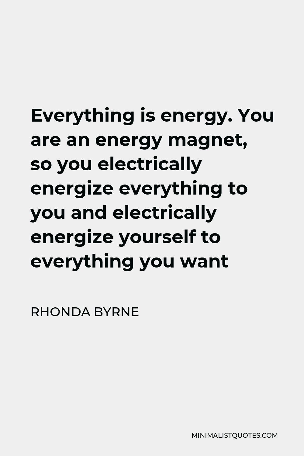 Rhonda Byrne Quote - Everything is energy. You are an energy magnet, so you electrically energize everything to you and electrically energize yourself to everything you want