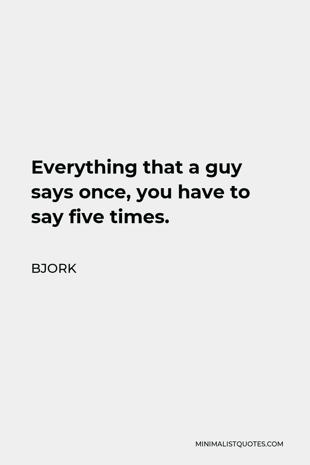 Bjork Quote - Everything that a guy says once, you have to say five times.