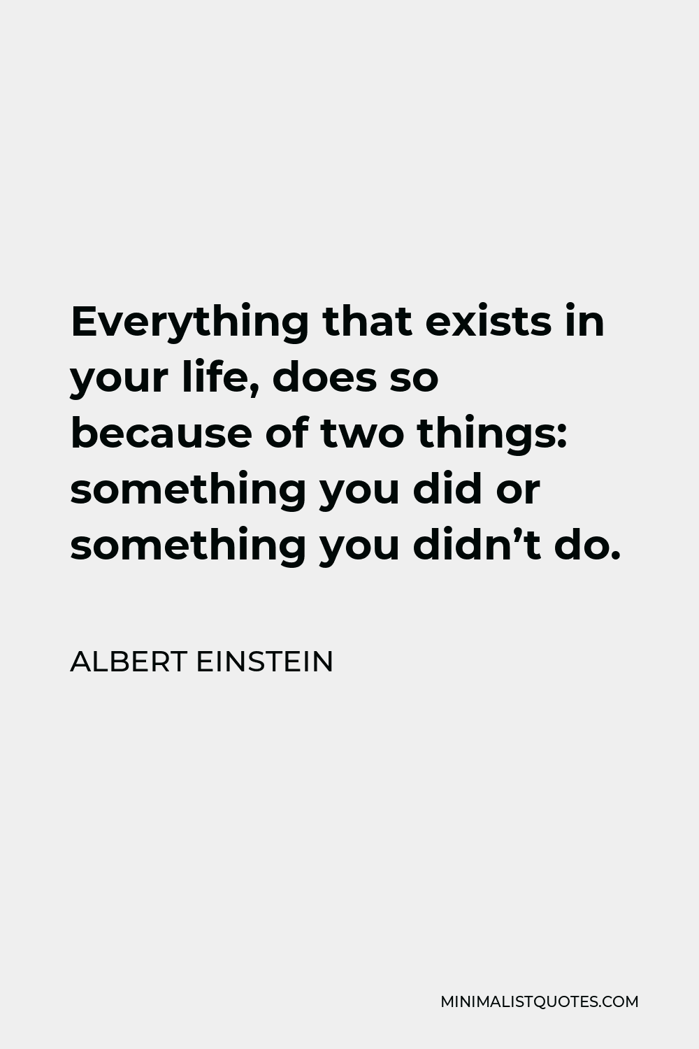 Albert Einstein Quote - Everything that exists in your life, does so because of two things: something you did or something you didn’t do.