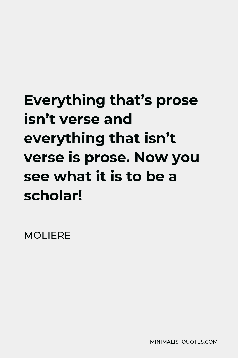 Moliere Quote - Everything that’s prose isn’t verse and everything that isn’t verse is prose. Now you see what it is to be a scholar!