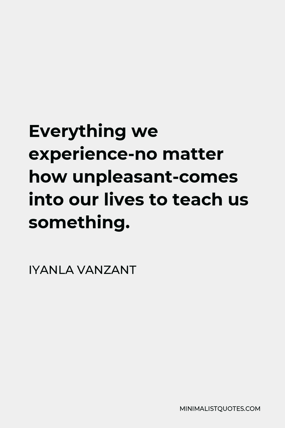 Iyanla Vanzant Quote - Everything we experience-no matter how unpleasant-comes into our lives to teach us something.