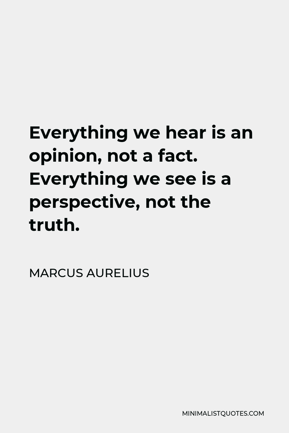 Marcus Aurelius Quote - Everything we hear is an opinion, not a fact. Everything we see is a perspective, not the truth.