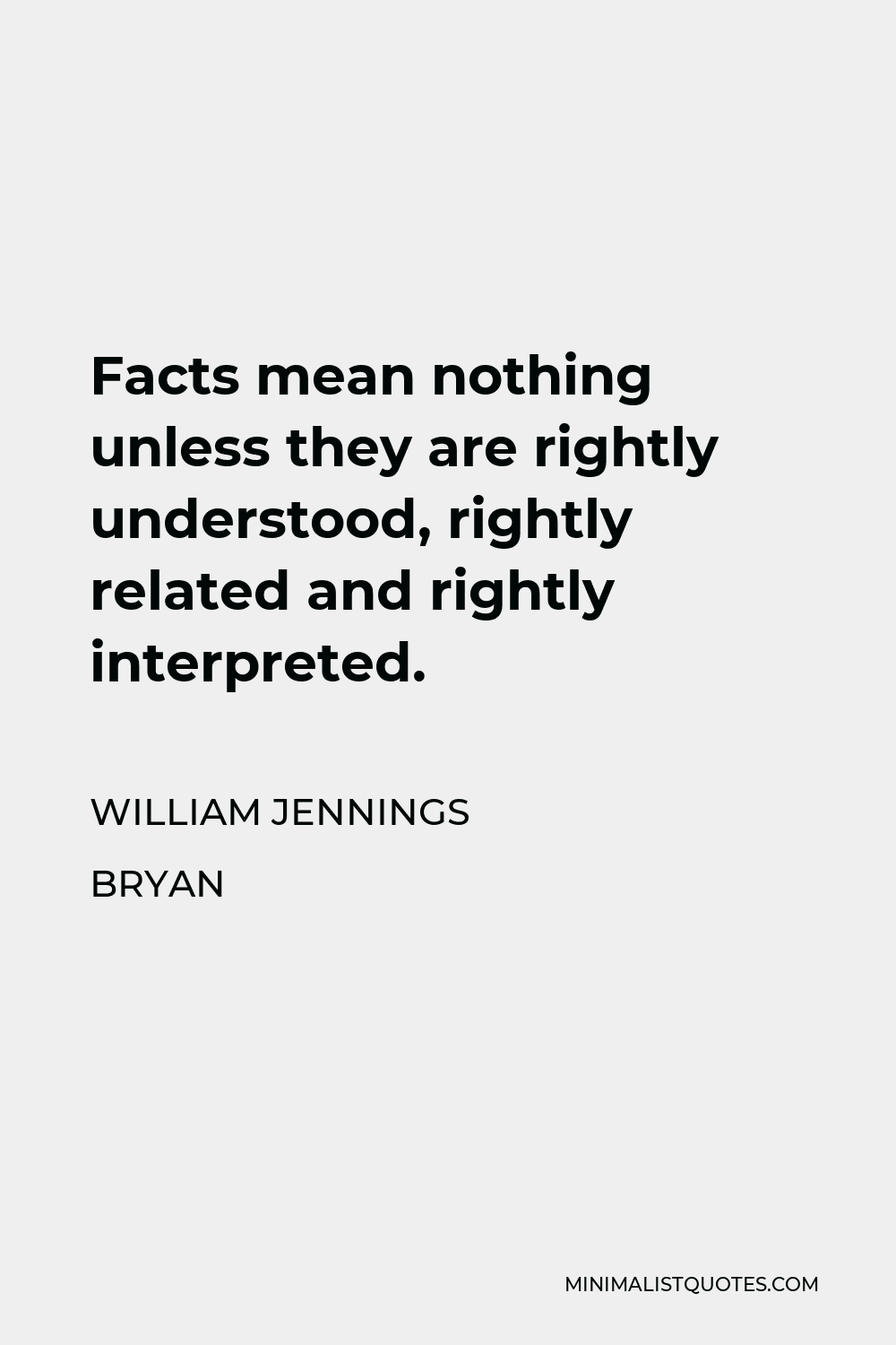 William Jennings Bryan Quote - Facts mean nothing unless they are rightly understood, rightly related and rightly interpreted.