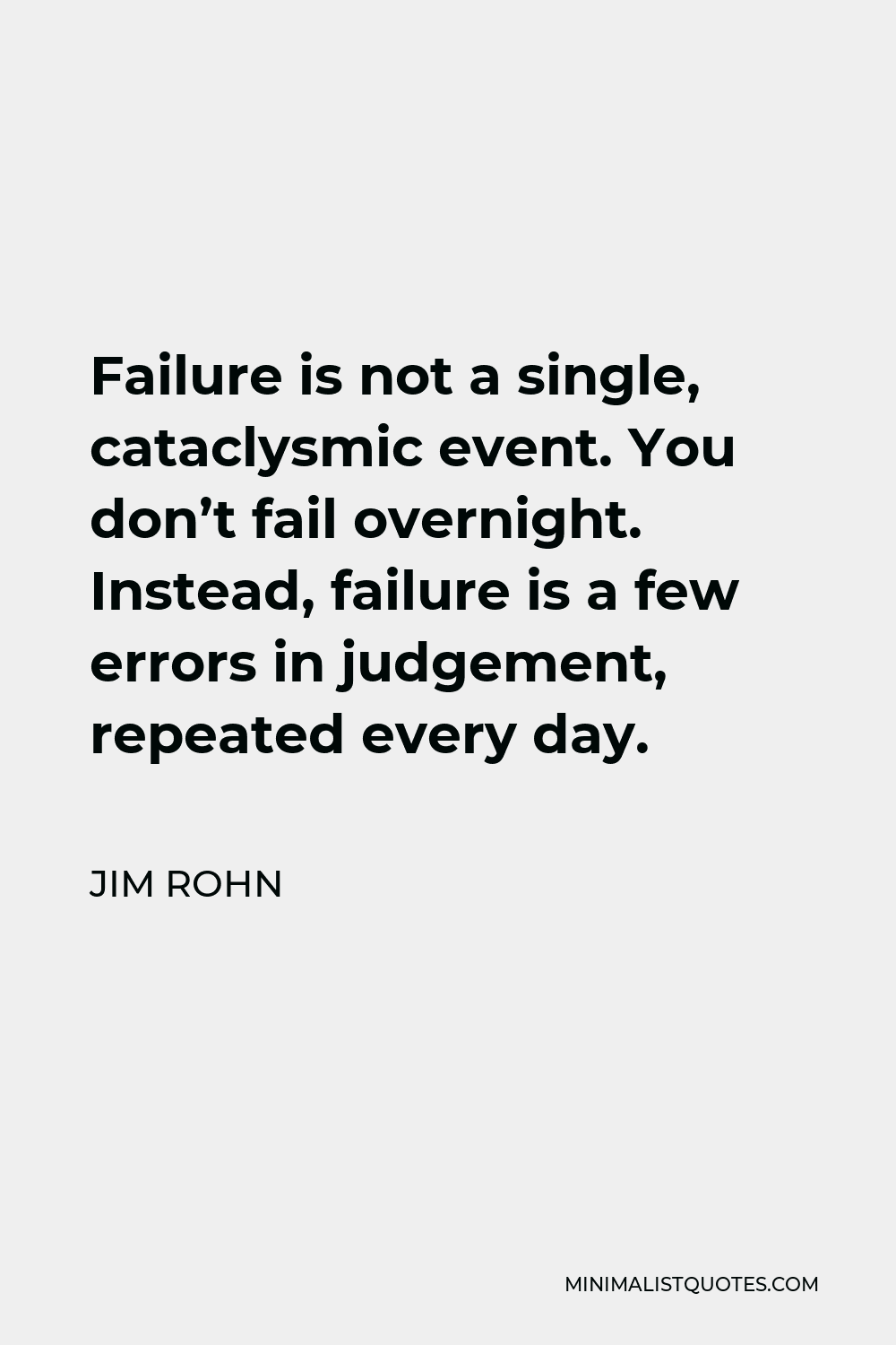 Jim Rohn Quote - Failure is not a single, cataclysmic event. You don’t fail overnight. Instead, failure is a few errors in judgement, repeated every day.