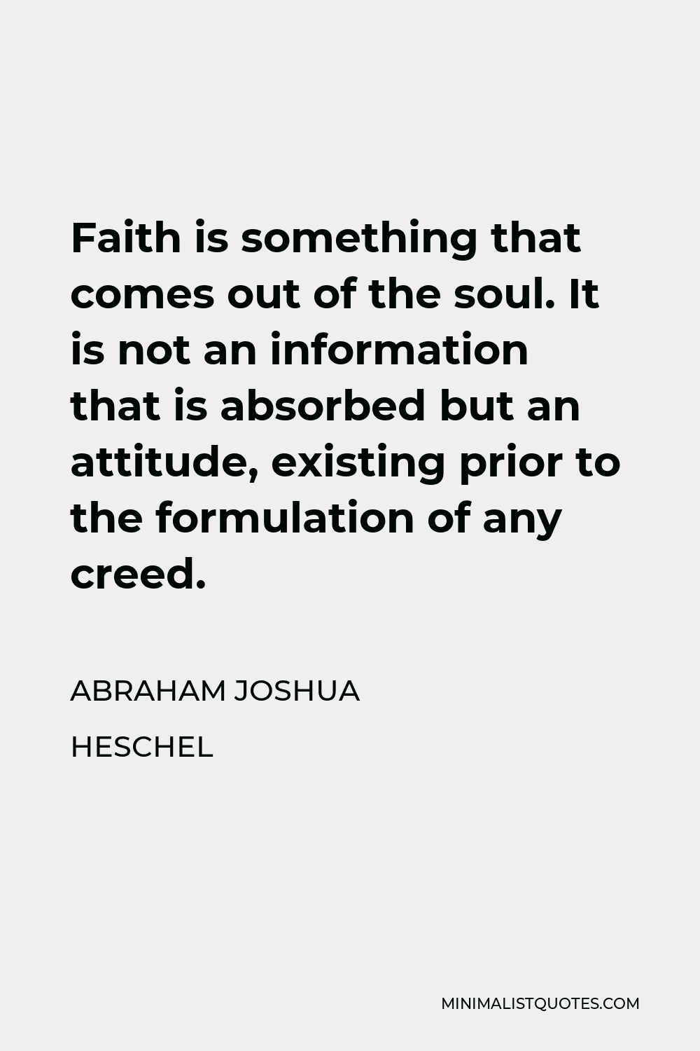 Abraham Joshua Heschel Quote - Faith is something that comes out of the soul. It is not an information that is absorbed but an attitude, existing prior to the formulation of any creed.