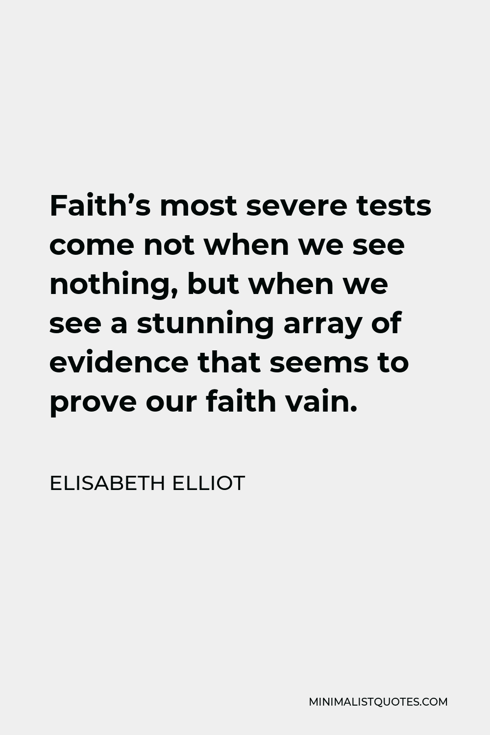 Elisabeth Elliot Quote - Faith’s most severe tests come not when we see nothing, but when we see a stunning array of evidence that seems to prove our faith vain.
