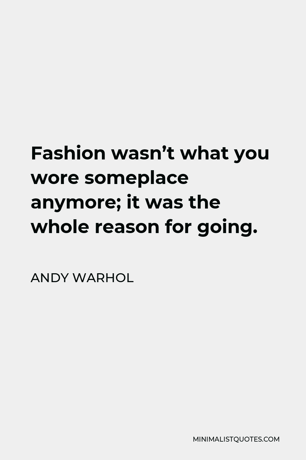 Andy Warhol Quote - Fashion wasn’t what you wore someplace anymore; it was the whole reason for going.