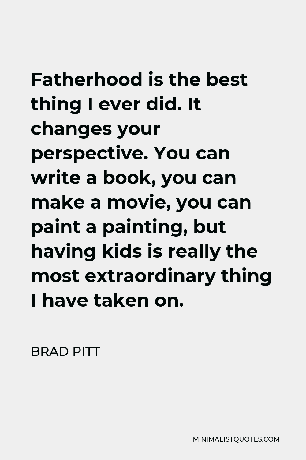 Brad Pitt Quote - Fatherhood is the best thing I ever did. It changes your perspective. You can write a book, you can make a movie, you can paint a painting, but having kids is really the most extraordinary thing I have taken on.