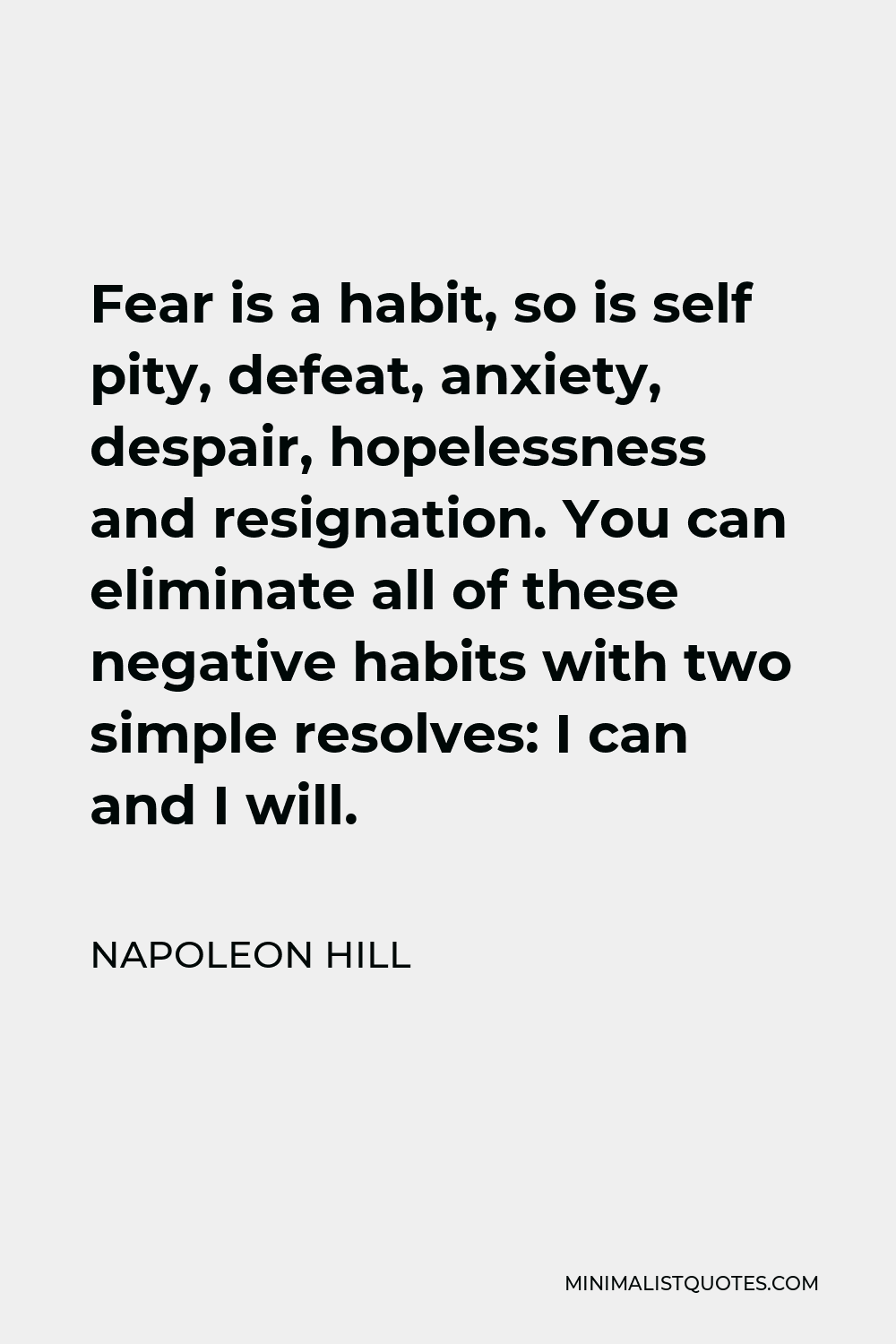 Napoleon Hill Quote - Fear is a habit, so is self pity, defeat, anxiety, despair, hopelessness and resignation. You can eliminate all of these negative habits with two simple resolves: I can and I will.