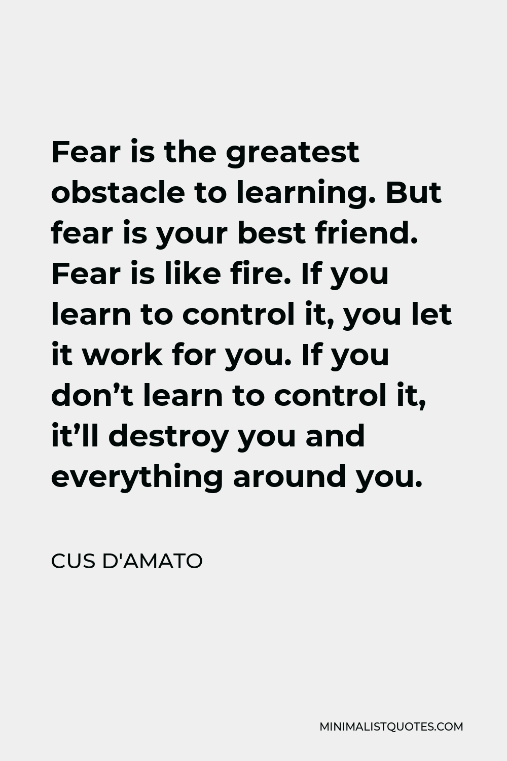 Cus D'Amato Quote - Fear is the greatest obstacle to learning. But fear is your best friend. Fear is like fire. If you learn to control it, you let it work for you. If you don’t learn to control it, it’ll destroy you and everything around you.