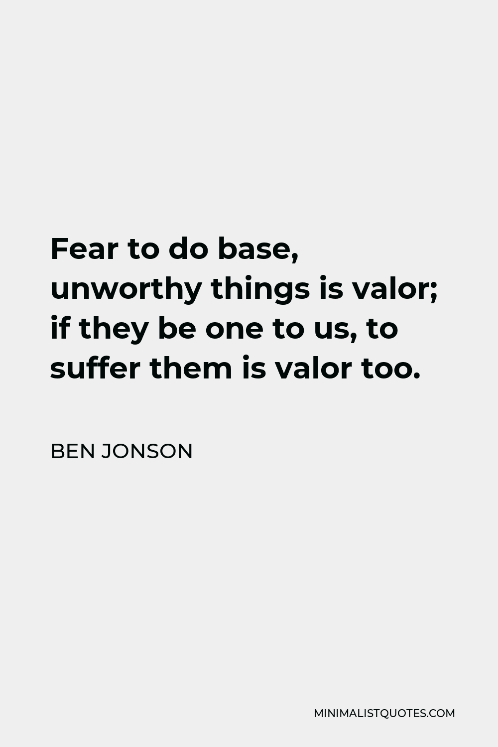 Ben Jonson Quote - Fear to do base, unworthy things is valor; if they be one to us, to suffer them is valor too.