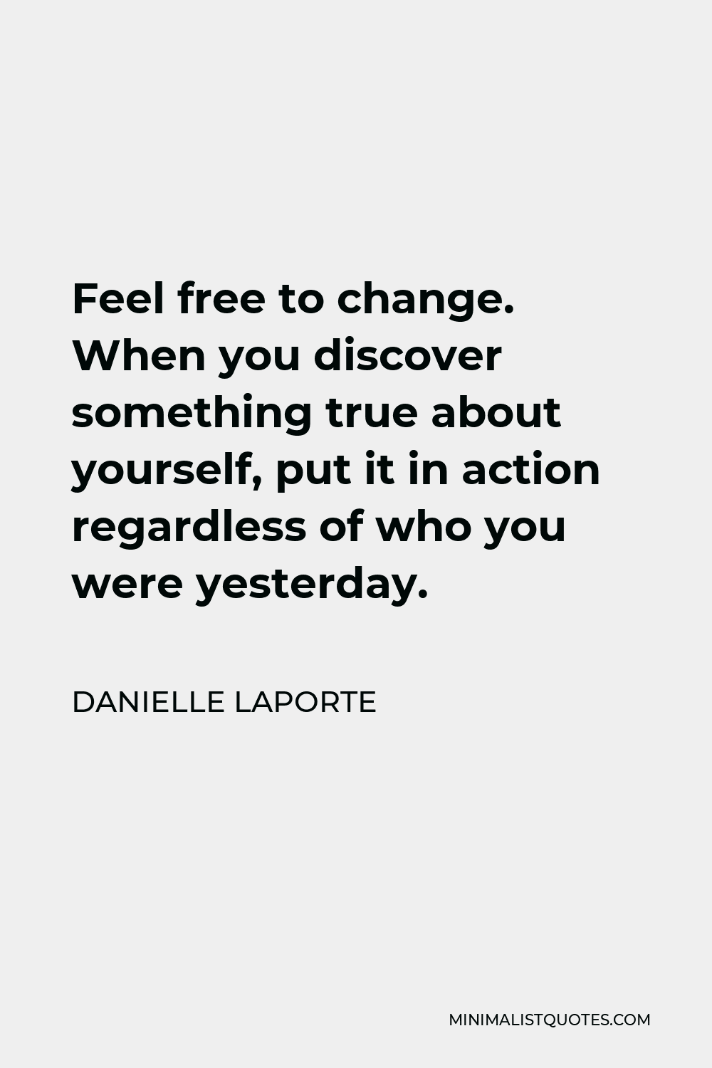 Danielle LaPorte Quote - Feel free to change. When you discover something true about yourself, put it in action regardless of who you were yesterday.