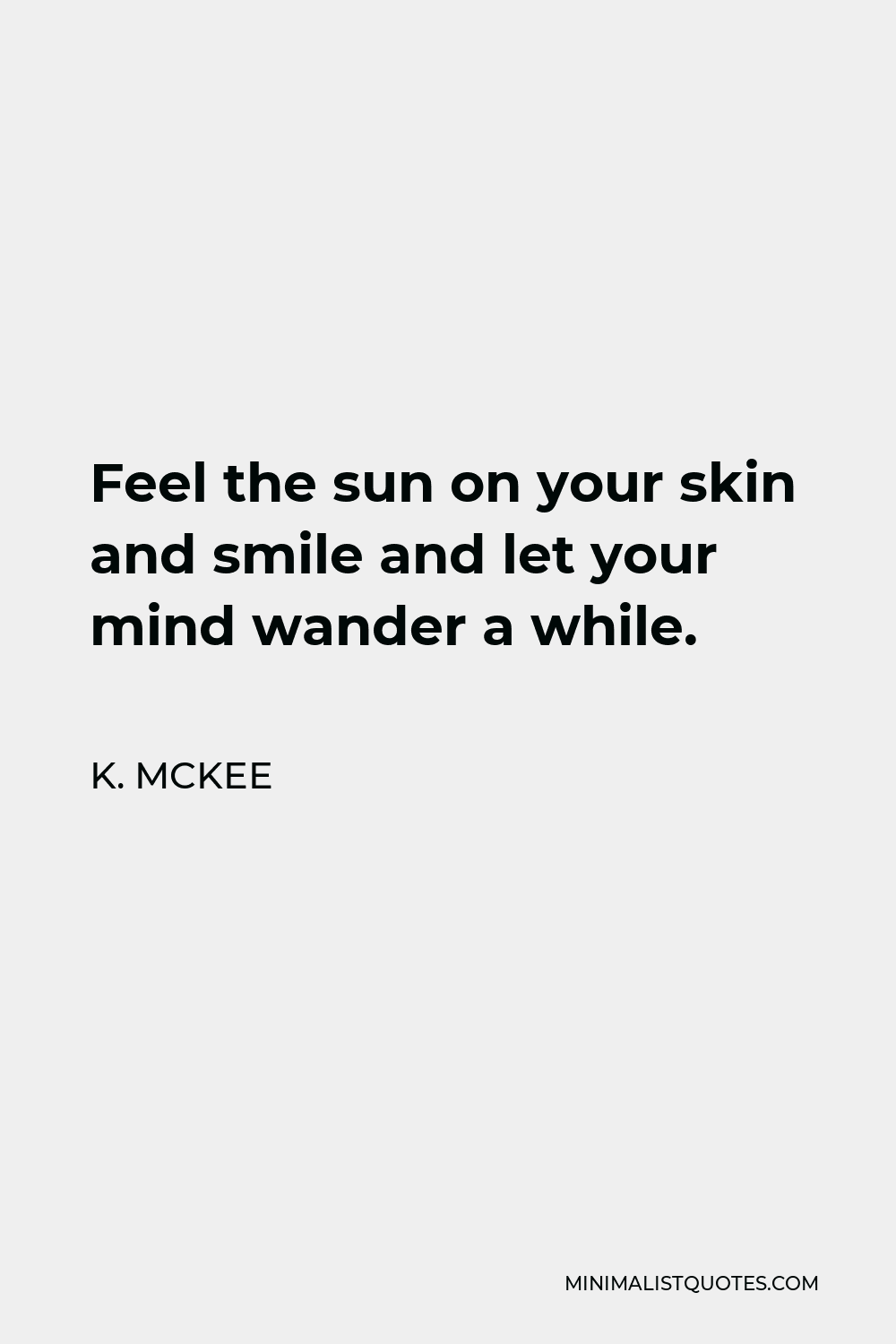 K. Mckee Quote: Feel The Sun On Your Skin And Smile And Let Your Mind  Wander A While.
